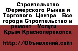 Строительство Фермерского Рынка и Торгового  Центра - Все города Строительство и ремонт » Услуги   . Крым,Красноперекопск